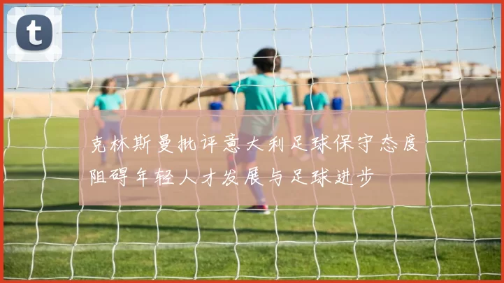 克林斯曼批评意大利足球保守态度阻碍年轻人才发展与足球进步