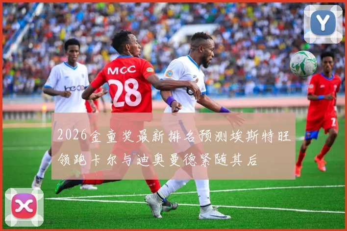 2026金童奖最新排名预测埃斯特旺领跑卡尔与迪奥曼德紧随其后