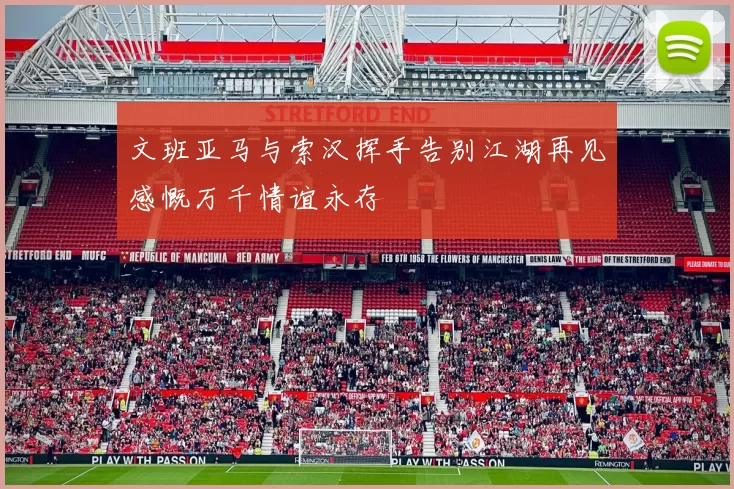 文班亚马与索汉挥手告别江湖再见感慨万千情谊永存