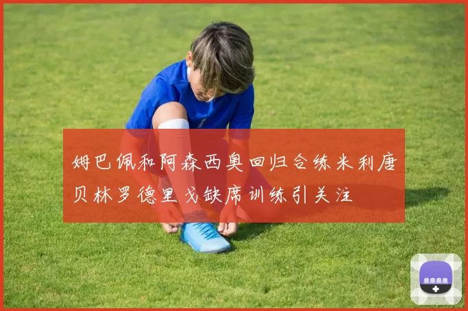 姆巴佩和阿森西奥回归合练米利唐贝林罗德里戈缺席训练引关注