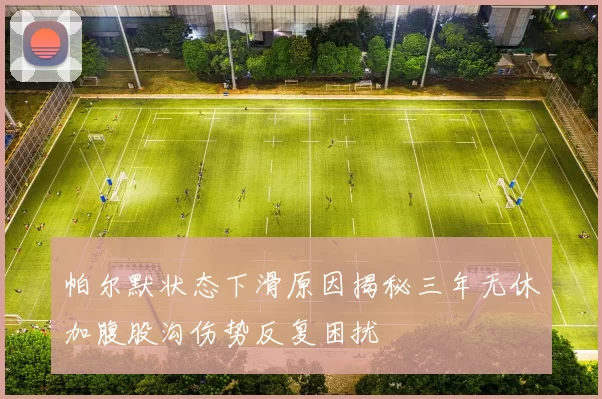 帕尔默状态下滑原因揭秘三年无休加腹股沟伤势反复困扰