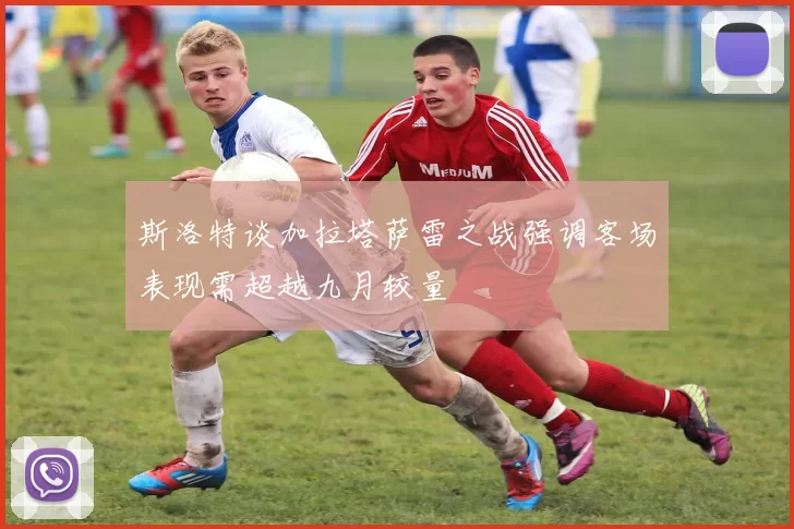 斯洛特谈加拉塔萨雷之战强调客场表现需超越九月较量