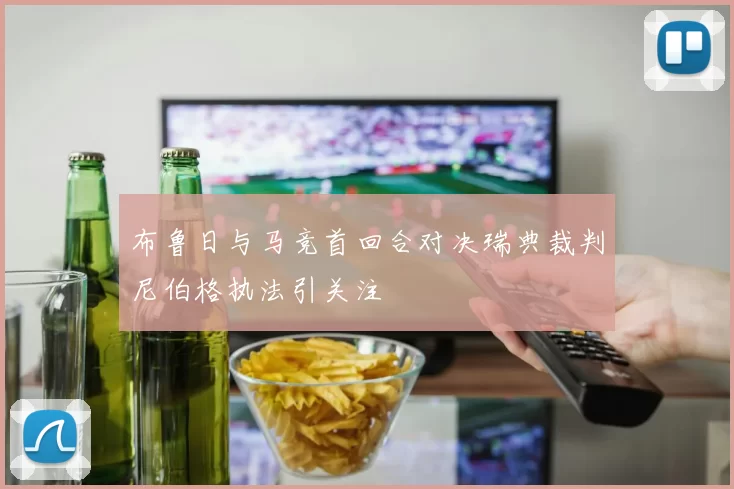 布鲁日与马竞首回合对决瑞典裁判尼伯格执法引关注