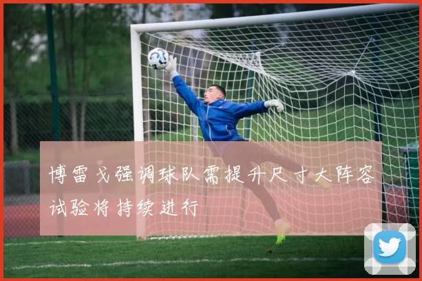 博雷戈强调球队需提升尺寸大阵容试验将持续进行