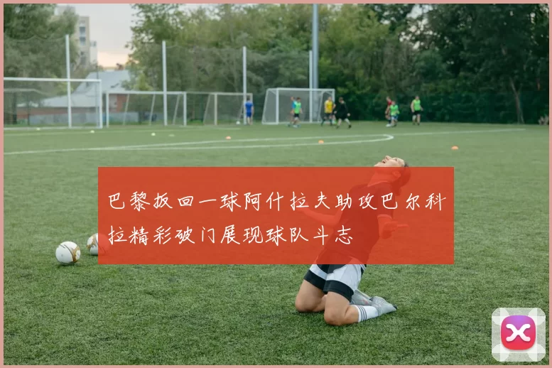 巴黎扳回一球阿什拉夫助攻巴尔科拉精彩破门展现球队斗志