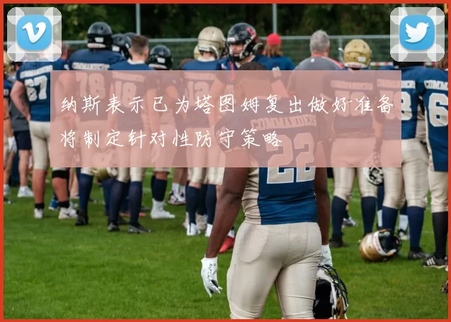 纳斯表示已为塔图姆复出做好准备将制定针对性防守策略
