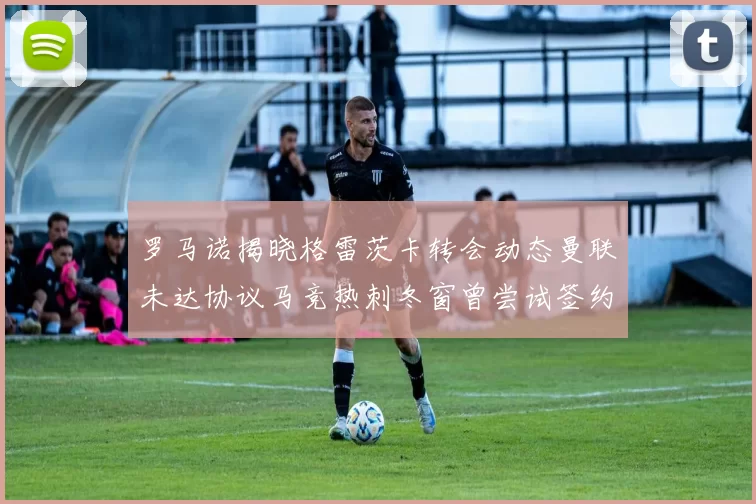 罗马诺揭晓格雷茨卡转会动态曼联未达协议马竞热刺冬窗曾尝试签约