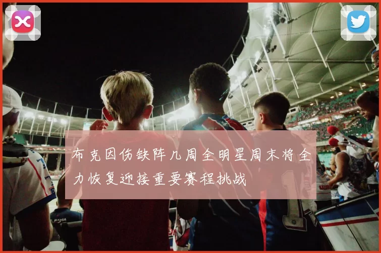布克因伤缺阵几周全明星周末将全力恢复迎接重要赛程挑战