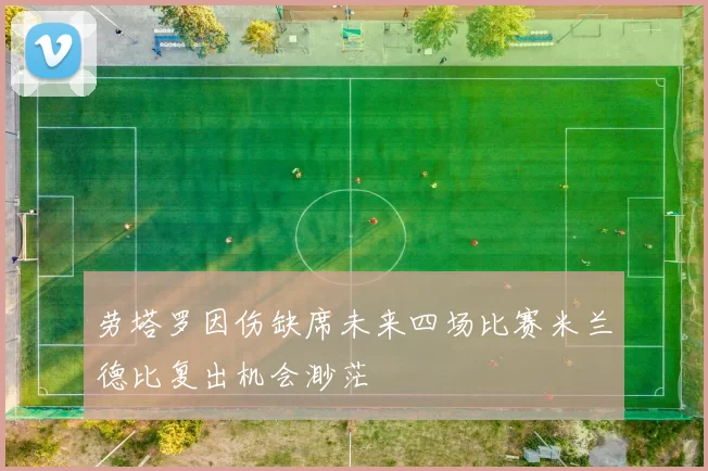 劳塔罗因伤缺席未来四场比赛米兰德比复出机会渺茫