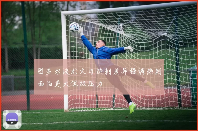 图多尔谈尤文与热刺差异强调热刺面临更大保级压力