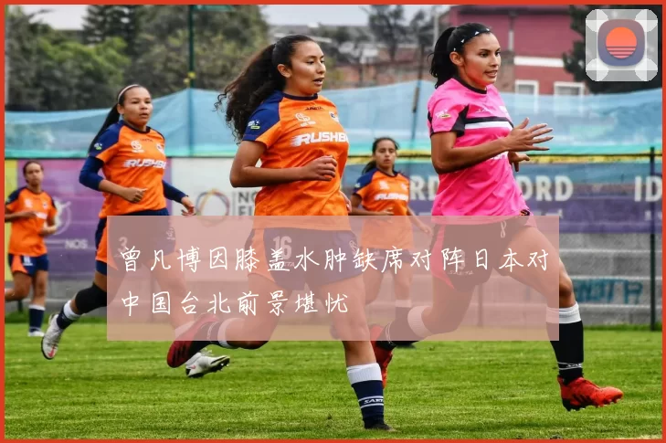 曾凡博因膝盖水肿缺席对阵日本对中国台北前景堪忧