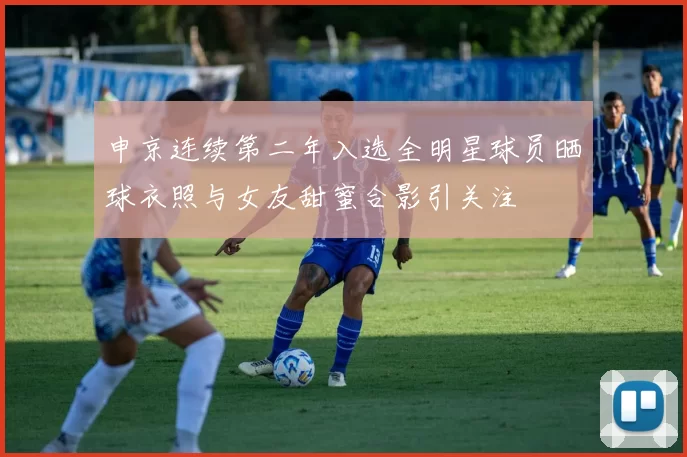 申京连续第二年入选全明星球员晒球衣照与女友甜蜜合影引关注