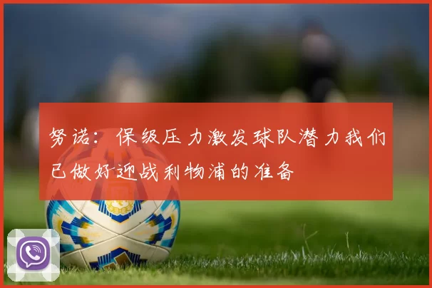 努诺：保级压力激发球队潜力我们已做好迎战利物浦的准备