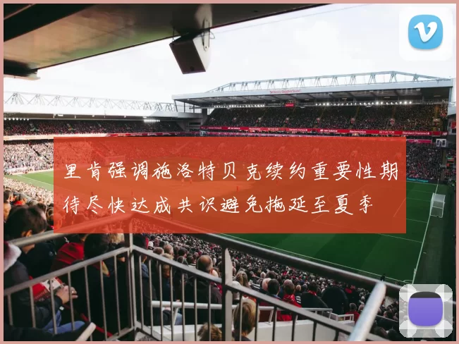 里肯强调施洛特贝克续约重要性期待尽快达成共识避免拖延至夏季