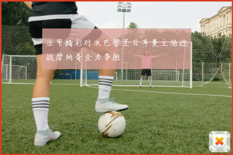 法甲精彩对决巴黎圣日耳曼主场迎战摩纳哥全力争胜