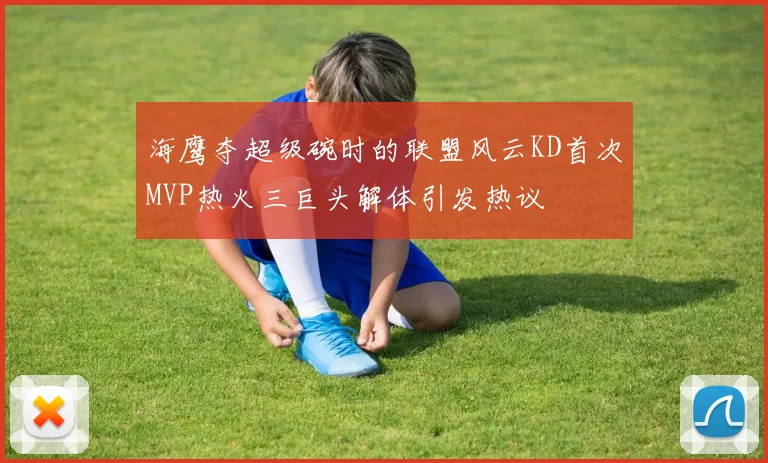 海鹰夺超级碗时的联盟风云KD首次MVP热火三巨头解体引发热议