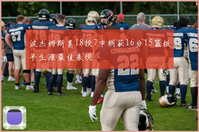 波杰姆斯基18投7中斩获16分15篮板平生涯最佳表现