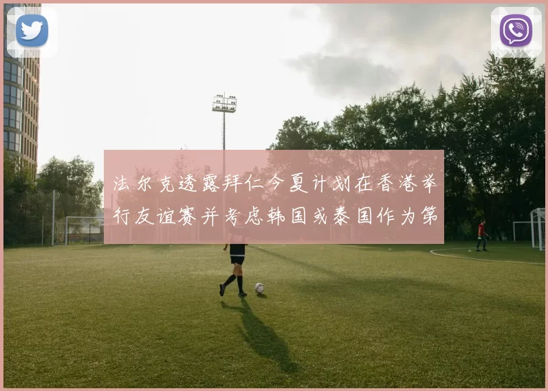 法尔克透露拜仁今夏计划在香港举行友谊赛并考虑韩国或泰国作为第二站