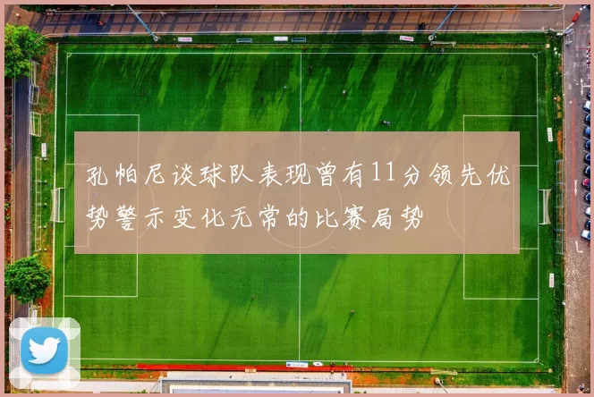 孔帕尼谈球队表现曾有11分领先优势警示变化无常的比赛局势