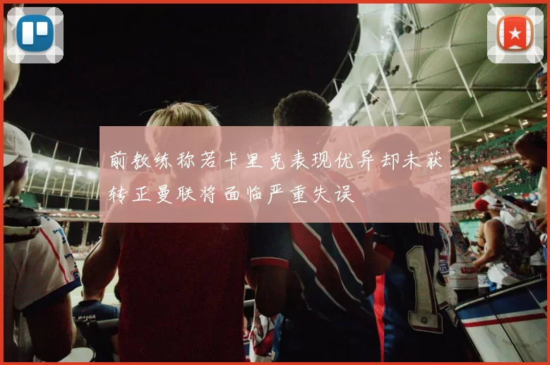前教练称若卡里克表现优异却未获转正曼联将面临严重失误