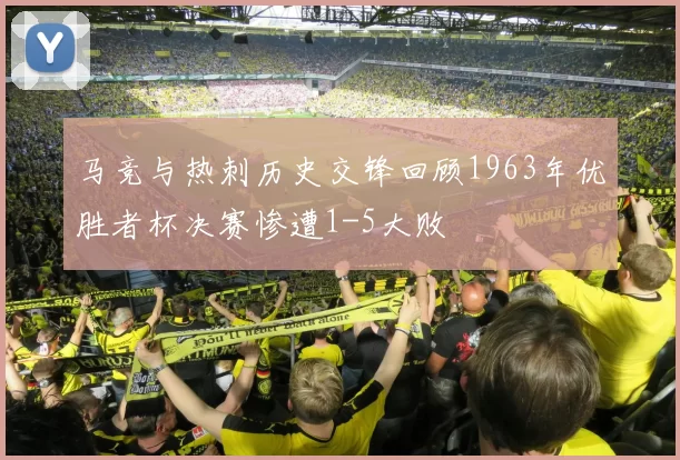 马竞与热刺历史交锋回顾1963年优胜者杯决赛惨遭1-5大败