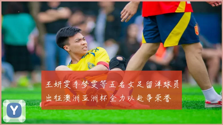 王妍雯李梦雯等五名女足留洋球员出征澳洲亚洲杯全力以赴争荣誉