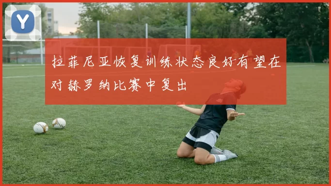 拉菲尼亚恢复训练状态良好有望在对赫罗纳比赛中复出