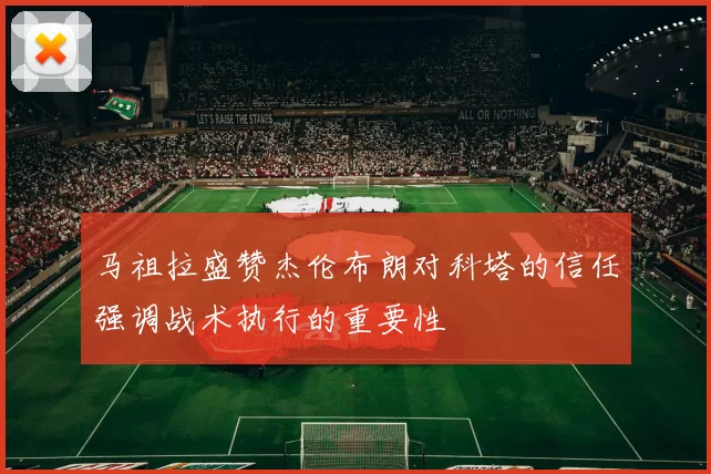 马祖拉盛赞杰伦布朗对科塔的信任强调战术执行的重要性