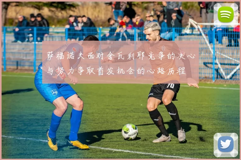 萨福诺夫面对舍瓦利耶竞争的决心与努力争取首发机会的心路历程