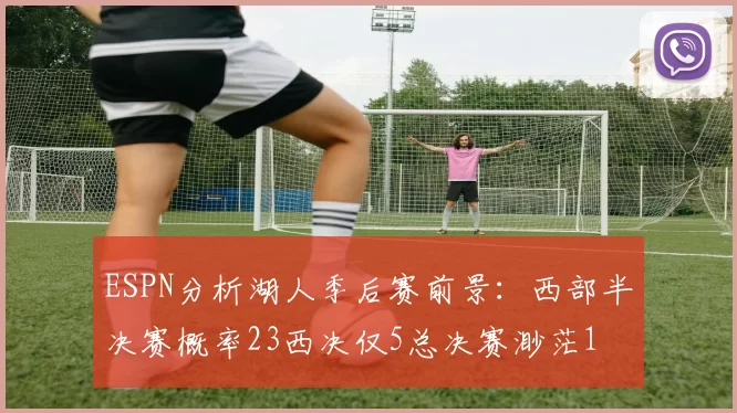 ESPN分析湖人季后赛前景：西部半决赛概率23西决仅5总决赛渺茫1
