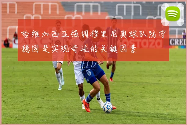 哈维加西亚强调穆里尼奥球队防守稳固是实现奇迹的关键因素