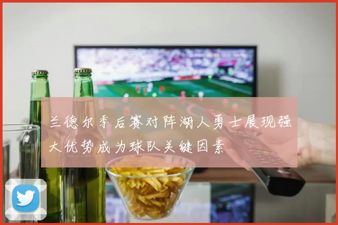 兰德尔季后赛对阵湖人勇士展现强大优势成为球队关键因素