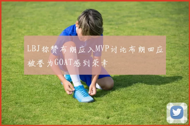 LBJ称赞布朗应入MVP讨论布朗回应被誉为GOAT感到荣幸
