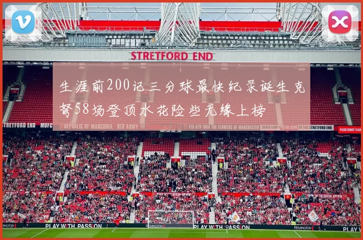生涯前200记三分球最快纪录诞生克弩58场登顶水花险些无缘上榜